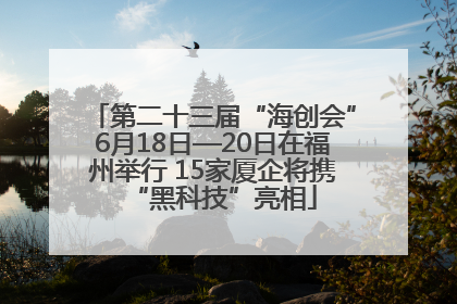 第二十三届“海创会”6月18日—20日在福州举行 15家厦企将携“黑科技”亮相