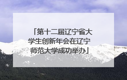 第十二届辽宁省大学生创新年会在辽宁师范大学成功举办