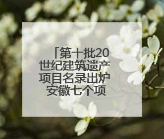 第十批20世纪建筑遗产项目名录出炉 安徽七个项目获推介