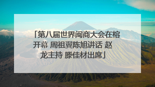 第八届世界闽商大会在榕开幕 周祖翼陈旭讲话 赵龙主持 滕佳材出席