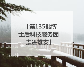 第135批博士后科技服务团走进雄安