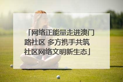 网络正能量走进澳门路社区 多方携手共筑社区网络文明新生态