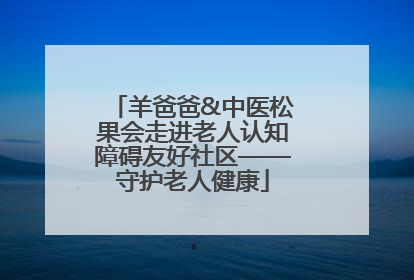 羊爸爸&中医松果会走进老人认知障碍友好社区——守护老人健康