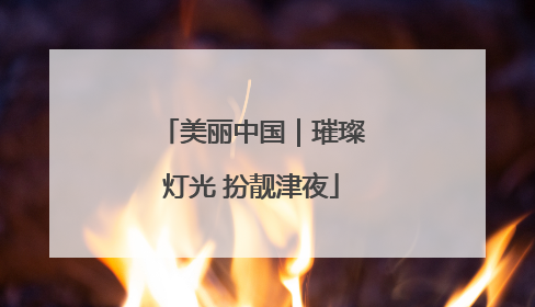 美丽中国｜璀璨灯光 扮靓津夜