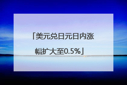 美元兑日元日内涨幅扩大至0.5%