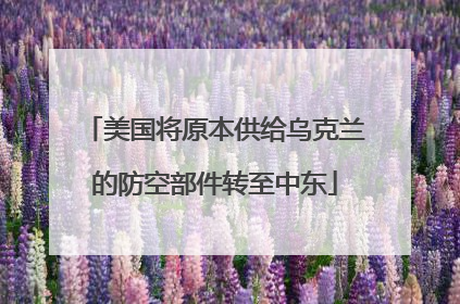 美国将原本供给乌克兰的防空部件转至中东