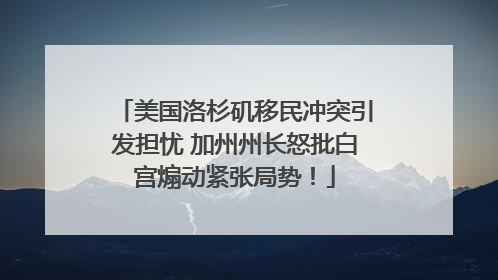 美国洛杉矶移民冲突引发担忧 加州州长怒批白宫煽动紧张局势！