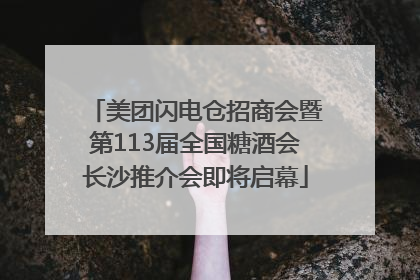 美团闪电仓招商会暨第113届全国糖酒会长沙推介会即将启幕