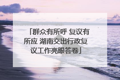 群众有所呼 复议有所应 湖南交出行政复议工作亮眼答卷