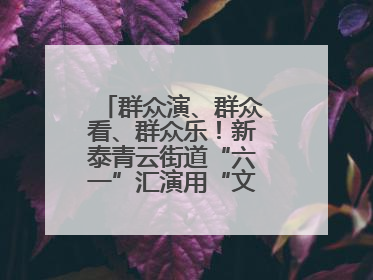 群众演、群众看、群众乐！新泰青云街道“六一”汇演用“文化大餐”烹出幸福“烟火气”