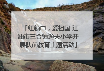 红领巾，爱祖国 江油市三合镇逸夫小学开展队前教育主题活动