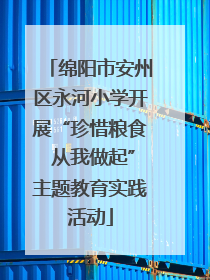 绵阳市安州区永河小学开展“珍惜粮食 从我做起”主题教育实践活动