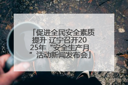 促进全民安全素质提升 辽宁召开2025年“安全生产月”活动新闻发布会