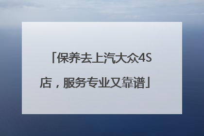 保养去上汽大众4S店，服务专业又靠谱