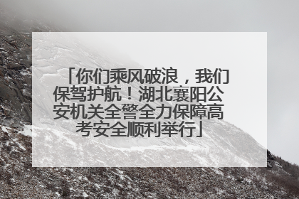 你们乘风破浪，我们保驾护航！湖北襄阳公安机关全警全力保障高考安全顺利举行