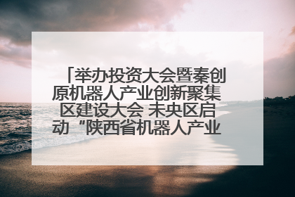 举办投资大会暨秦创原机器人产业创新聚集区建设大会 未央区启动“陕西省机器人产业聚集区”建设