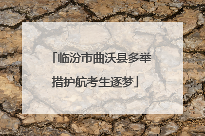 临汾市曲沃县多举措护航考生逐梦