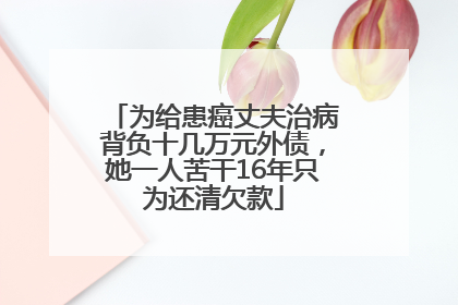 为给患癌丈夫治病背负十几万元外债，她一人苦干16年只为还清欠款