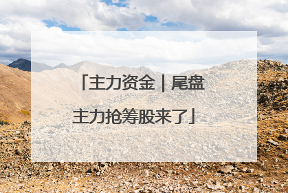 主力资金｜尾盘主力抢筹股来了