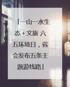 一山一水生态＋文旅 六五环境日，省会发布五条主题游线路