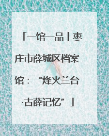 一馆一品丨枣庄市薛城区档案馆：“烽火兰台·古薛记忆”