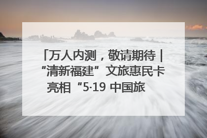 万人内测，敬请期待｜“清新福建”文旅惠民卡亮相“5·19 中国旅游日”福建分会场