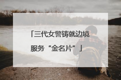 三代女警铸就边境服务“金名片”