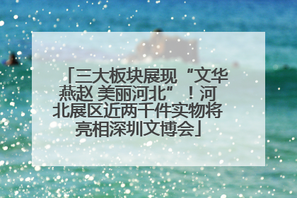 三大板块展现“文华燕赵 美丽河北”！河北展区近两千件实物将亮相深圳文博会