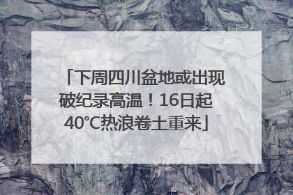 下周四川盆地或出现破纪录高温！16日起40℃热浪卷土重来