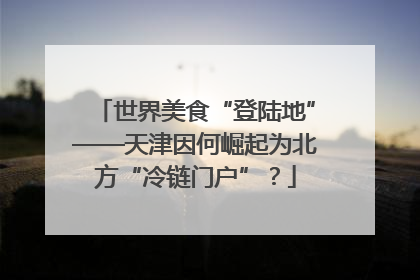 世界美食“登陆地”——天津因何崛起为北方“冷链门户”？