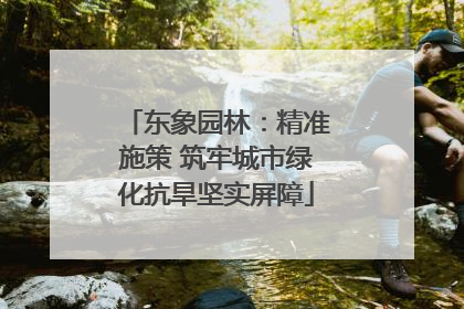 东象园林：精准施策 筑牢城市绿化抗旱坚实屏障