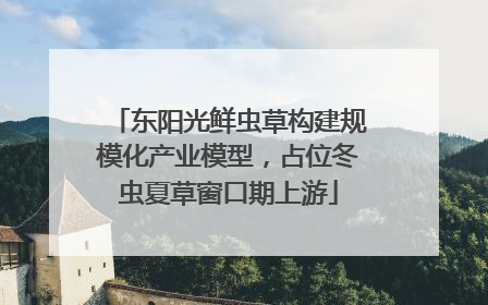 东阳光鲜虫草构建规模化产业模型，占位冬虫夏草窗口期上游