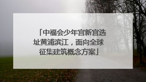 中福会少年宫新宫选址黄浦滨江，面向全球征集建筑概念方案