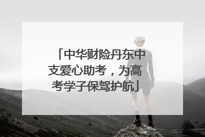 中华财险丹东中支爱心助考，为高考学子保驾护航