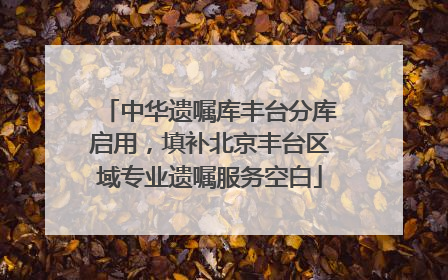 中华遗嘱库丰台分库启用，填补北京丰台区域专业遗嘱服务空白