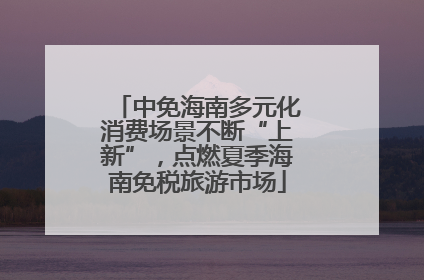 中免海南多元化消费场景不断“上新”，点燃夏季海南免税旅游市场