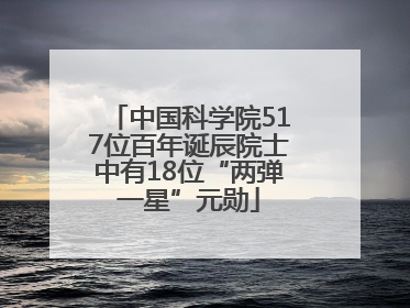 中国科学院517位百年诞辰院士中有18位“两弹一星”元勋