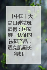中国十大高口碑祛斑霜榜：国家唯一认证的祛斑产品，透亮肌超长待机