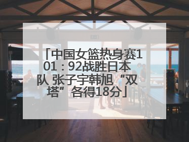 中国女篮热身赛101∶92战胜日本队 张子宇韩旭“双塔”各得18分