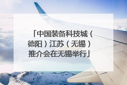 中国装备科技城（德阳）江苏（无锡）推介会在无锡举行