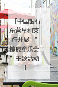 中国银行东营垦利支行开展 “粽夏童乐会”主题活动
