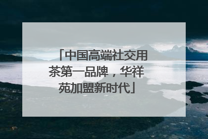 中国高端社交用茶第一品牌，华祥苑加盟新时代