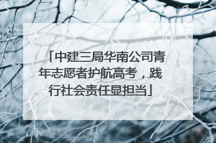 中建三局华南公司青年志愿者护航高考，践行社会责任显担当