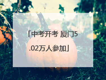 中考开考 厦门5.02万人参加