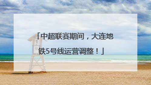 中超联赛期间，大连地铁5号线运营调整！