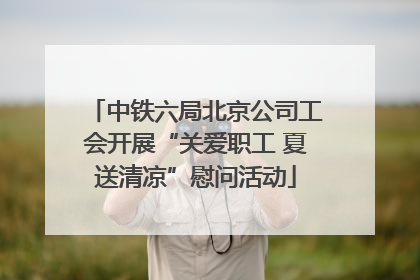 中铁六局北京公司工会开展“关爱职工 夏送清凉”慰问活动
