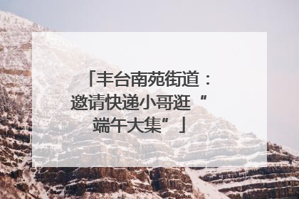 丰台南苑街道：邀请快递小哥逛“端午大集”