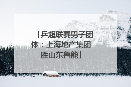 乒超联赛男子团体：上海地产集团胜山东鲁能