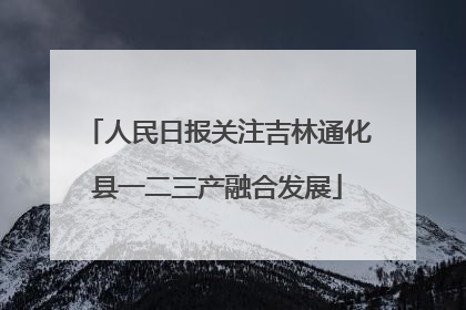 人民日报关注吉林通化县一二三产融合发展