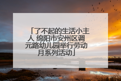 了不起的生活小主人 绵阳市安州区调元路幼儿园举行劳动月系列活动